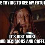 JUST MORE BAD DECISIONS AND COFFEE | ME TRYING TO SEE MY FUTURE; IT’S JUST MORE BAD DECISIONS AND COFFEE | image tagged in fortune teller,coffee,bad decision,existentialism,memes,the future | made w/ Imgflip meme maker