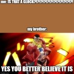 wait a minute..... | me: IS THAT A GLOCK?!?!?!?!?!?!?!?!?!?!?!?!
 
 
 
 
 

my brother:; YES YOU BETTER BELIEVE IT IS | image tagged in jojo yes i am,gun,glock,jojo's bizarre adventure | made w/ Imgflip meme maker