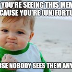 (un)Fortunate you're, huh? | IF YOU'RE SEEING THIS MEME IS BECAUSE YOU'RE (UN)FORTUNATE; BECAUSE NOBODY SEES THEM ANYMORE | image tagged in memes,success kid original,funny,fun,lolz,stop reading the tags | made w/ Imgflip meme maker