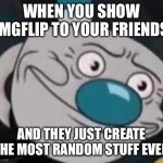 uhhhhhhh | WHEN YOU SHOW IMGFLIP TO YOUR FRIENDS; AND THEY JUST CREATE THE MOST RANDOM STUFF EVER | image tagged in mugman,imgflip,friends,funny,memes,cuphead | made w/ Imgflip meme maker