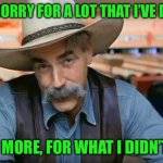 Sam Elliott special kind of stupid | I’M SORRY FOR A LOT THAT I’VE DONE; BUT MORE, FOR WHAT I DIDN’T DO | image tagged in sam elliott special kind of stupid | made w/ Imgflip meme maker