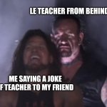 Behind you | LE TEACHER FROM BEHIND; ME SAYING A JOKE OF TEACHER TO MY FRIEND | image tagged in behind you | made w/ Imgflip meme maker