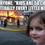 Disaster Girl | EVERYONE: "KIDS ARE SO CUTE"
LITERALLY EVERY LITTLE KID: | image tagged in memes,disaster girl | made w/ Imgflip meme maker