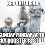 Tauntaun | GET ON, FRIEND; SUNDAY FUNDAY AT THE LUCKY ROOSTER IS STILL ON! | image tagged in tauntaun | made w/ Imgflip meme maker