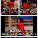 The spree hits me always. | ME: *SEES A FUNNY MEME* YO THIS TOO FUNNY TO NOT GET UP AND VOTED! ME SUDDENLY GETTING INTO UPVOTE SPREE:; YOU GET AN UPVOTE; YOU TOO DESERVE TO GET AN UPVOTE; THAT ONE OVER THERE GETS ALSO UPVOTE; YOU ALL ARE GETTING AN UPVOTE | image tagged in memes,oprah you get a car everybody gets a car,upvotes,upvote | made w/ Imgflip meme maker
