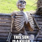This sun tho | THIS SUN IS A KILLER | image tagged in memes,waiting skeleton | made w/ Imgflip meme maker