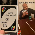 I will save the world | save the world; save the world | image tagged in memes,uno draw 25 cards,funny | made w/ Imgflip meme maker