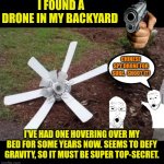Backyard drone | I FOUND A DRONE IN MY BACKYARD; CHINESE SPY DRONE FOR SURE,  SHOOT IT! I'VE HAD ONE HOVERING OVER MY BED FOR SOME YEARS NOW. SEEMS TO DEFY GRAVITY, SO IT MUST BE SUPER TOP-SECRET. | image tagged in flying drone,funny,national security,home security,chinese drone | made w/ Imgflip meme maker
