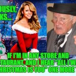 An open threat to all speaker systems everywhere | SERIOUSLY, FOLKS... IF I'M IN ANY STORE AND RESTAURANT, AND I HEAR "ALL I WANT FOR CHRISTMAS IS YOU" ONE MORE TIME... | image tagged in mariah carey christmas | made w/ Imgflip meme maker