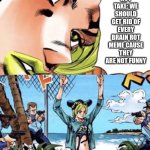 hot take with jolyne kujo | HOT TAKE: WE SHOULD GET RID OF EVERY BRAIN ROT MEME CAUSE THEY ARE NOT FUNNY | image tagged in jolyne arrested | made w/ Imgflip meme maker