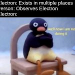 Science | Electron: Exists in multiple places

Person: Observes Electron

Electron: | image tagged in well now i'm not doing it | made w/ Imgflip meme maker
