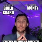 i receive you receive | MONEY; BUILD BOARD; EVERY INJURY LAWYER | image tagged in i receive you receive | made w/ Imgflip meme maker