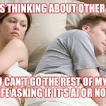 I bet he’s thinking about other woman | I BET HE'S THINKING ABOUT OTHER WOMEN; I CAN'T GO THE REST OF MY LIFE ASKING IF IT'S AI OR NOT | image tagged in i bet he s thinking about other woman | made w/ Imgflip meme maker