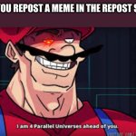 if somebody reposts this it would be awesome :D | WHEN YOU REPOST A MEME IN THE REPOST STREAM | image tagged in i am 4 parallel universes ahead of you,memes,funny,you have been eternally cursed for reading the tags | made w/ Imgflip meme maker