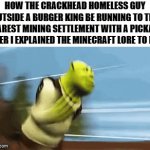 I don't think he understood it that clearly | HOW THE CRACKHEAD HOMELESS GUY OUTSIDE A BURGER KING BE RUNNING TO THE NEAREST MINING SETTLEMENT WITH A PICKAXE AFTER I EXPLAINED THE MINECRAFT LORE TO HIM | image tagged in gifs,funny memes,shrek running,minecraft,homeless,i dont know | made w/ Imgflip video-to-gif maker