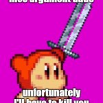 waddle dee welding a sword | nice argument dude; unfortunately I'll have to kill you | image tagged in waddle dee welding a sword,nobody asked,waddle dee,kirby | made w/ Imgflip meme maker
