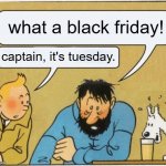 what a balck friday | what a black friday! captain, it's tuesday. | image tagged in what a week huh / captain it s wednesday,black friday,black week,black month | made w/ Imgflip meme maker