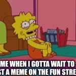 Thats Sooooooo True✌ | ME WHEN I GOTTA WAIT TO POST A MEME ON THE FUN STREAM | image tagged in gifs,lol so funny,true,true story | made w/ Imgflip video-to-gif maker