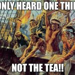 history LOWK | I ONLY HEARD ONE THING; NOT THE TEA!! | image tagged in boston tea party | made w/ Imgflip meme maker
