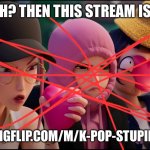 KPDH | HATE KPDH? THEN THIS STREAM IS FOR YOU! HTTPS://IMGFLIP.COM/M/K-POP-STUPID-HUNTER_ | image tagged in kpdh | made w/ Imgflip meme maker