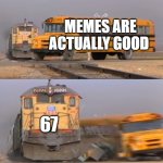 A train hitting a school bus | MEMES ARE ACTUALLY GOOD; 67 | image tagged in a train hitting a school bus | made w/ Imgflip meme maker