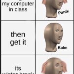................ | I forgot my computer in class; then get it; its winter break | image tagged in memes,panik kalm panik | made w/ Imgflip meme maker