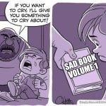 If you want to cry, I'll give you something to cry about | SAD BOOK
VOLUME 1 | image tagged in if you want to cry i'll give you something to cry about | made w/ Imgflip meme maker