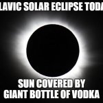 Solar eclipse | SLAVIC SOLAR ECLIPSE TODAY; SUN COVERED BY GIANT BOTTLE OF VODKA | image tagged in solar eclipse,slavic lives matter,blacklivesmatter | made w/ Imgflip meme maker