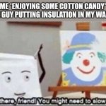 Fiberglass | ME *ENJOYING SOME COTTON CANDY*
THE GUY PUTTING INSULATION IN MY WALLS: | image tagged in whoa there friend you might need to slow down | made w/ Imgflip meme maker