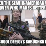 Slavic School | WHEN THE SLAVIC-AMERICAN WAR STARTS OVER WHO MAKES BETTER PICKLES; SLAVIC SCHOOL DEPLOYS BABUSHKA BATTALION | image tagged in slavic school,slavic-american war,slavic lives matter | made w/ Imgflip meme maker
