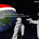 christamas is 24/7 all year every year meme. | always has been. wait the earth was always  been in the Christmas season this whole time? | image tagged in memes,always has been,merry christmas,oh wow are you actually reading these tags,eat milk and cookies,funny memes | made w/ Imgflip meme maker