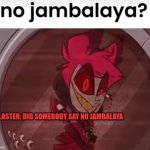 no jambalaya | ALASTER: DID SOMEBODY SAY NO JAMBALAYA | image tagged in no jambalaya | made w/ Imgflip meme maker