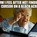 Pc meme I guess :/ | HOW I FEEL AFTER NOT FINDING THE CURSOR ON A BLACK ACREEN | image tagged in memes,grandma finds the internet | made w/ Imgflip meme maker
