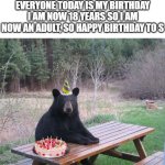 Yeah I Am Now 18 Years Old | EVERYONE TODAY IS MY BIRTHDAY I AM NOW 18 YEARS SO I AM NOW AN ADULT, SO HAPPY BIRTHDAY TO S | image tagged in birthday bear,memes,happy birthday,birthday,18,hybrid | made w/ Imgflip meme maker