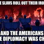 Slavic Iron Giant Army | WHEN THE SLAVS ROLL OUT THEIR IRON GIANTS; AND THE AMERICANS REALIZE DIPLOMACY WAS CHEAPER | image tagged in slavic iron giant army,slavic -american war,slavic lives matter | made w/ Imgflip meme maker