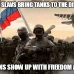 Slavic Military | WHEN THE SLAVS BRING TANKS TO THE DISCUSSION; AMERICANS SHOW UP WITH FREEDOM AND WI-FI | image tagged in slavic military,slavic army | made w/ Imgflip meme maker