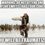 Despite being a Swiftie myself, even I agree Taylor is disgustingly overrated and that the Eras Tour never should've happened. | WARNING: DO NOT ATTEND ONE OF TAYLOR SWIFT'S ERAS TOUR CONCERTS; YOU WILL BE TRAUMATIZED | image tagged in memes,jack sparrow being chased,taylor swift | made w/ Imgflip meme maker
