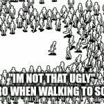 yea right | "IM NOT THAT UGLY"
LIL' BRO WHEN WALKING TO SCHOOL | image tagged in gifs,noo | made w/ Imgflip video-to-gif maker