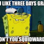 Was Thinking About this Band for Months on Whether They are Overrated or Not | YOU LIKE THREE DAYS GRACE; DON'T YOU SQUIDWARD? | image tagged in you like krabby patties,music,rock music,heavy metal,spongebob,memes | made w/ Imgflip meme maker