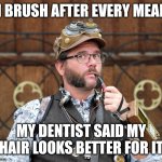 Posh Steampunk man with pipe | I BRUSH AFTER EVERY MEAL; MY DENTIST SAID MY HAIR LOOKS BETTER FOR IT | image tagged in posh steampunk man with pipe | made w/ Imgflip meme maker
