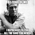 Chalres Bukowski channeling his inner Oscar Wilde | YOU WILL ALWAYS BE FOND OF ME; I REPRESENT TO YOU ALL THE SINS YOU NEVER HAD THE COURAGE TO COMMIT. | image tagged in charles bukowski,oscar wilde,seven deadly sins,morality,authors | made w/ Imgflip meme maker