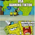 SpongeBob SquarePants scared but also not scared | USA BANNING TIKTOK; AMERICAN HIGH SCHOOL GIRLS; ME WHO DIDN'T QUIT IT BC I'M IN SPAIN | image tagged in spongebob squarepants scared but also not scared | made w/ Imgflip meme maker