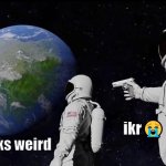 astronaut meme always has been template | ikr😭; earth looks weird | image tagged in astronaut meme always has been template | made w/ Imgflip meme maker