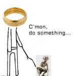 the one ring and the one gollum | image tagged in cmon do something | made w/ Imgflip meme maker