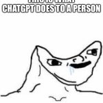 ChatGPT in a nutshell | THIS IS WHAT CHATGPT DOES TO A PERSON | image tagged in concave head | made w/ Imgflip meme maker