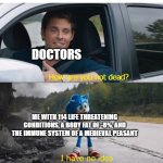 sonic how are you not dead | DOCTORS; ME WITH 114 LIFE THREATENING CONDITIONS, A BODY FAT OF -8%, AND THE IMMUNE SYSTEM OF A MEDIEVAL PEASANT | image tagged in sonic how are you not dead | made w/ Imgflip meme maker