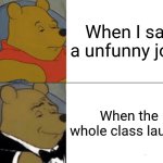 Fr tho | When I say a unfunny joke; When the whole class laughs | image tagged in memes,tuxedo winnie the pooh | made w/ Imgflip meme maker