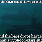 Slavic Typhoon attack subs | When the Slavic squad shows up at the party; and the bass drops harder than a Typhoon-class sub | image tagged in slavic typhoon attack subs,slavic-american war,slavic lives matter | made w/ Imgflip meme maker