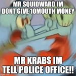 Give money!!!! | MR SQUIDWARD IM DONT GIVE 10MOUTH MONEY; MR KRABS IM TELL POLICE OFFICE!! | image tagged in mr krabs | made w/ Imgflip meme maker
