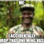 I accidentally drop that one ming vase | ME:; I ACCIDENTALLY DROP THAT ONE MING VASE | image tagged in he he he | made w/ Imgflip meme maker